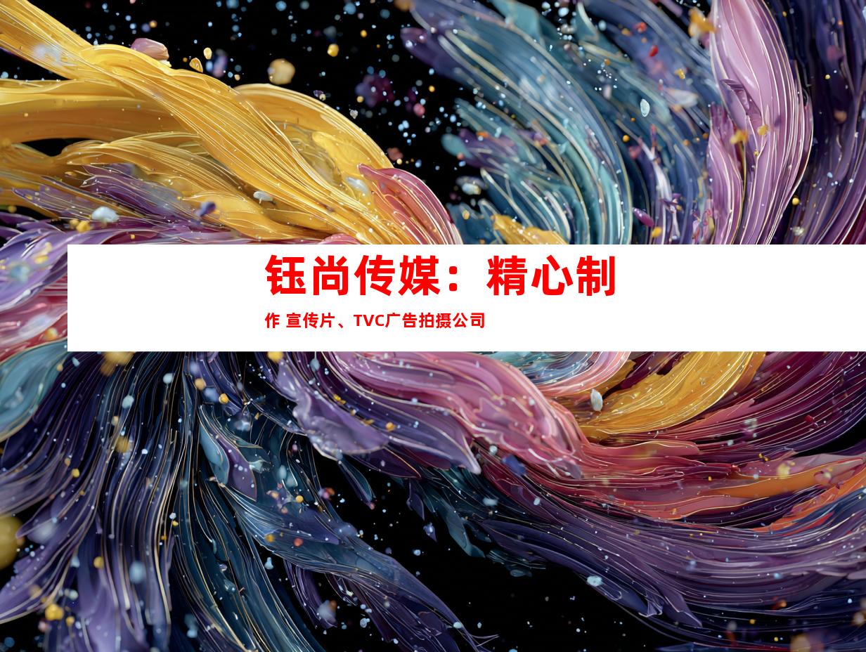 苏州钰尚传媒：精心制作 宣传片、TVC广告拍摄公司